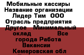 Мобильные кассиры › Название организации ­ Лидер Тим, ООО › Отрасль предприятия ­ Другое › Минимальный оклад ­ 50 000 - Все города Работа » Вакансии   . Кемеровская обл.,Прокопьевск г.